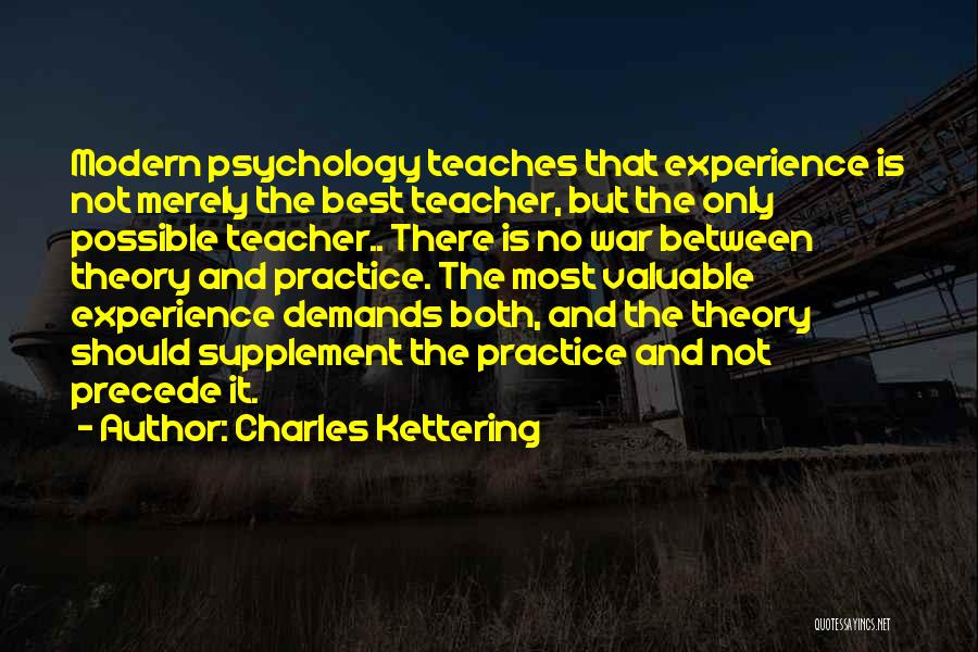 Charles Kettering Quotes: Modern Psychology Teaches That Experience Is Not Merely The Best Teacher, But The Only Possible Teacher.. There Is No War