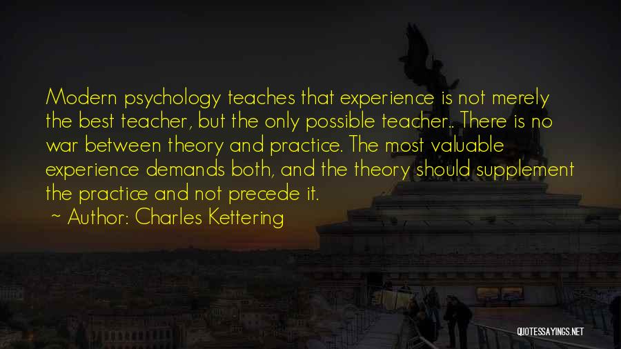 Charles Kettering Quotes: Modern Psychology Teaches That Experience Is Not Merely The Best Teacher, But The Only Possible Teacher.. There Is No War