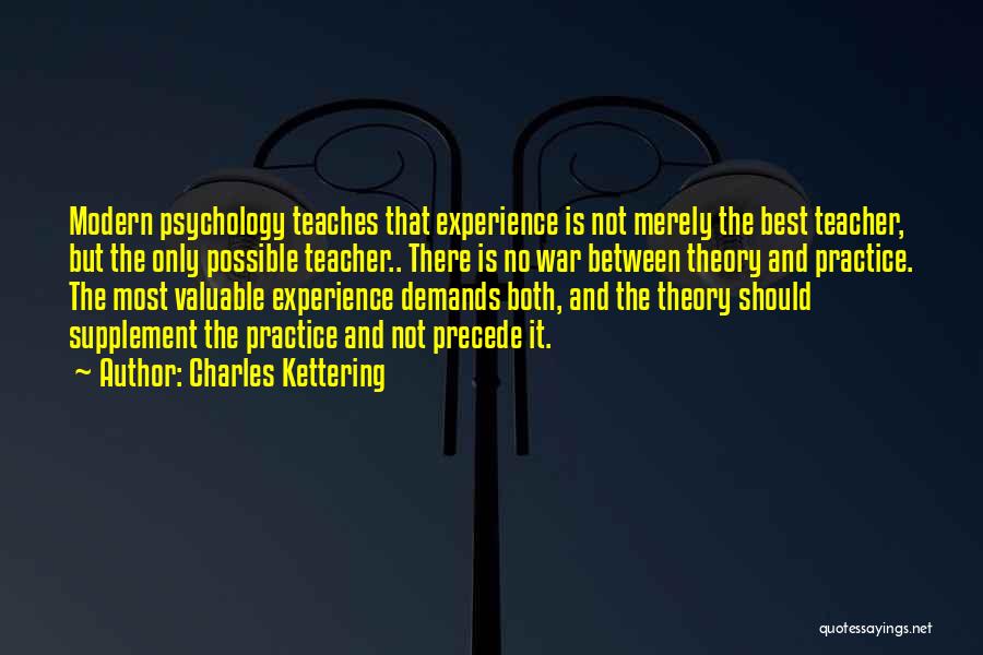 Charles Kettering Quotes: Modern Psychology Teaches That Experience Is Not Merely The Best Teacher, But The Only Possible Teacher.. There Is No War