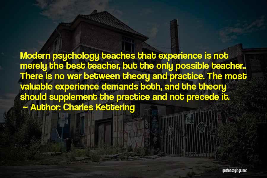 Charles Kettering Quotes: Modern Psychology Teaches That Experience Is Not Merely The Best Teacher, But The Only Possible Teacher.. There Is No War