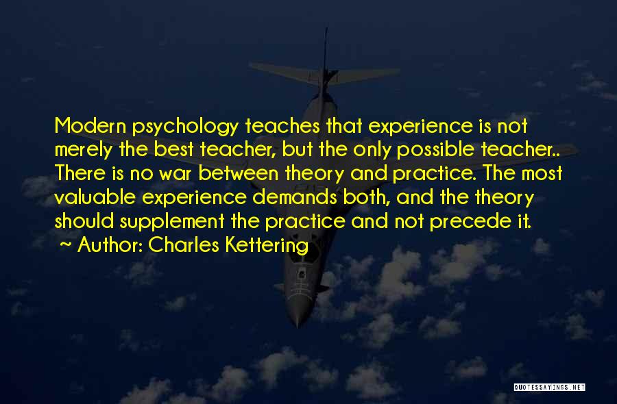 Charles Kettering Quotes: Modern Psychology Teaches That Experience Is Not Merely The Best Teacher, But The Only Possible Teacher.. There Is No War
