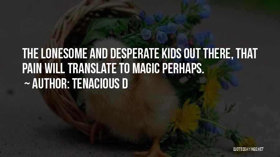 Tenacious D Quotes: The Lonesome And Desperate Kids Out There, That Pain Will Translate To Magic Perhaps.