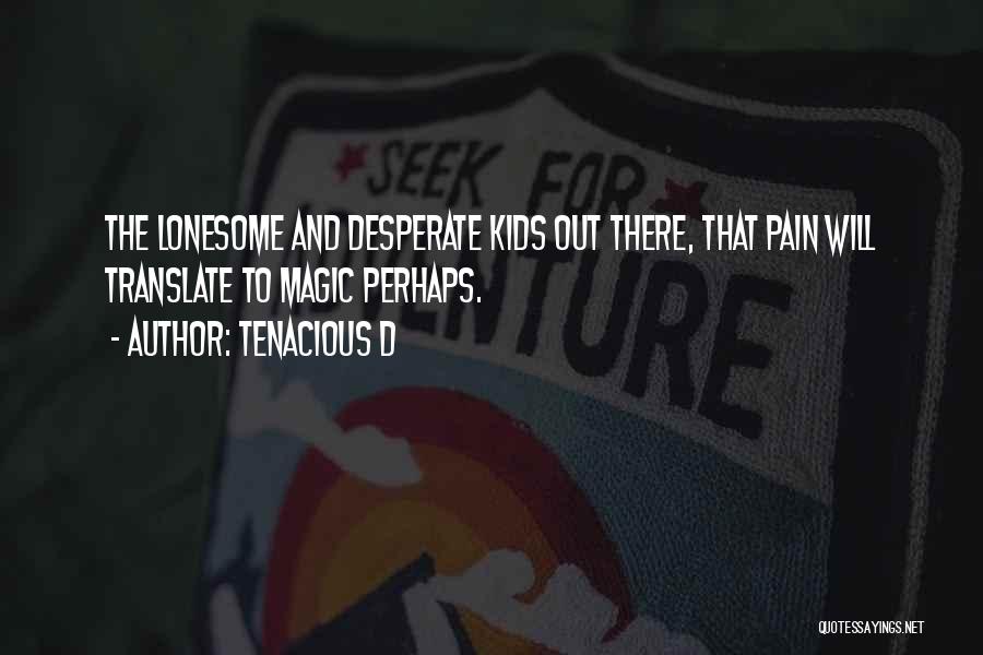 Tenacious D Quotes: The Lonesome And Desperate Kids Out There, That Pain Will Translate To Magic Perhaps.