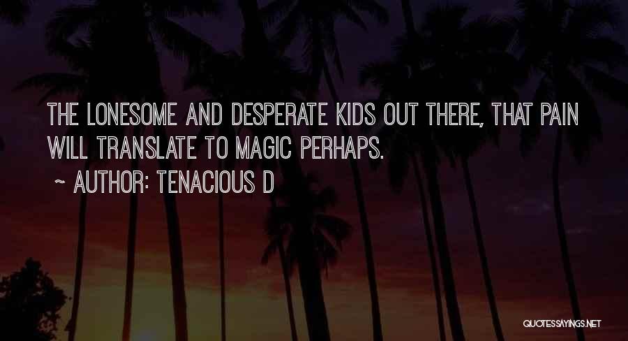 Tenacious D Quotes: The Lonesome And Desperate Kids Out There, That Pain Will Translate To Magic Perhaps.