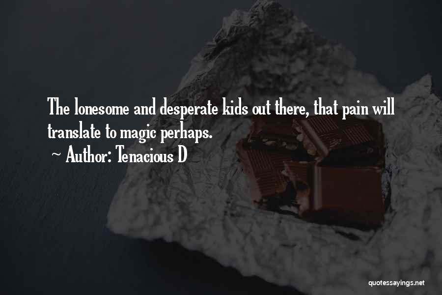 Tenacious D Quotes: The Lonesome And Desperate Kids Out There, That Pain Will Translate To Magic Perhaps.