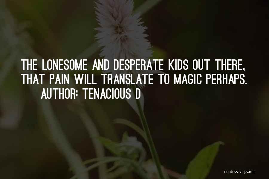 Tenacious D Quotes: The Lonesome And Desperate Kids Out There, That Pain Will Translate To Magic Perhaps.