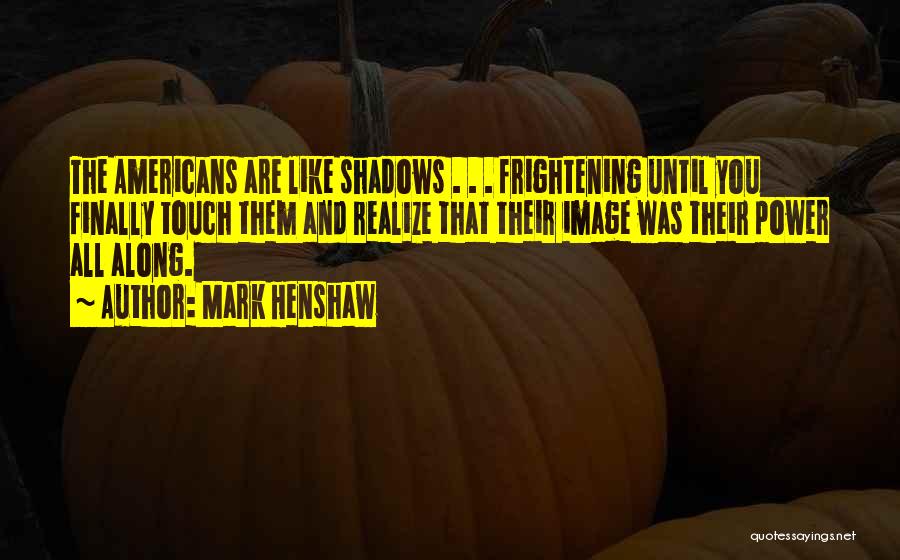 Mark Henshaw Quotes: The Americans Are Like Shadows . . . Frightening Until You Finally Touch Them And Realize That Their Image Was