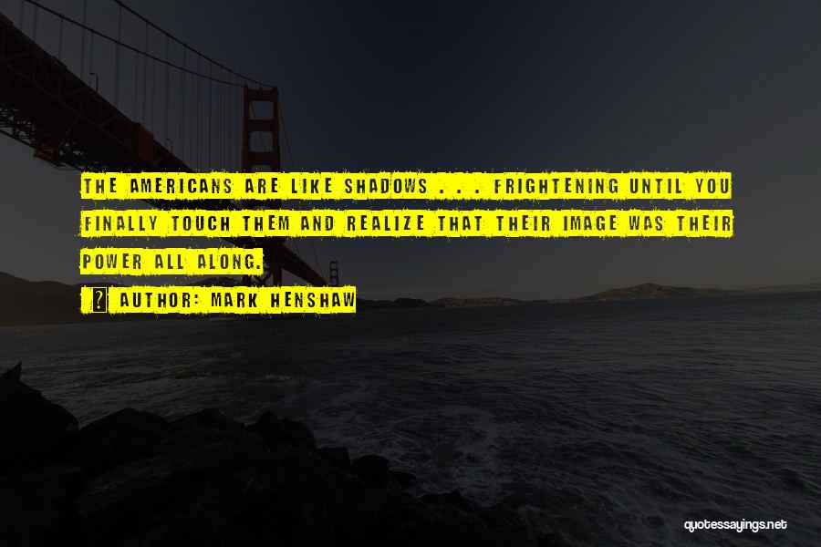 Mark Henshaw Quotes: The Americans Are Like Shadows . . . Frightening Until You Finally Touch Them And Realize That Their Image Was