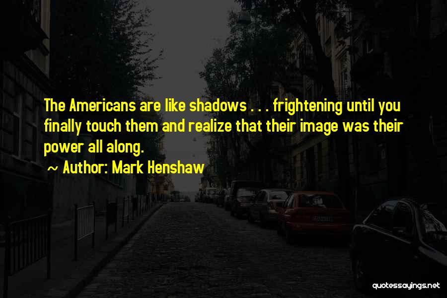 Mark Henshaw Quotes: The Americans Are Like Shadows . . . Frightening Until You Finally Touch Them And Realize That Their Image Was