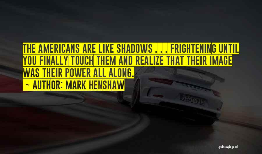 Mark Henshaw Quotes: The Americans Are Like Shadows . . . Frightening Until You Finally Touch Them And Realize That Their Image Was