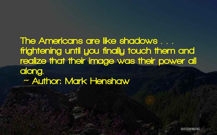 Mark Henshaw Quotes: The Americans Are Like Shadows . . . Frightening Until You Finally Touch Them And Realize That Their Image Was