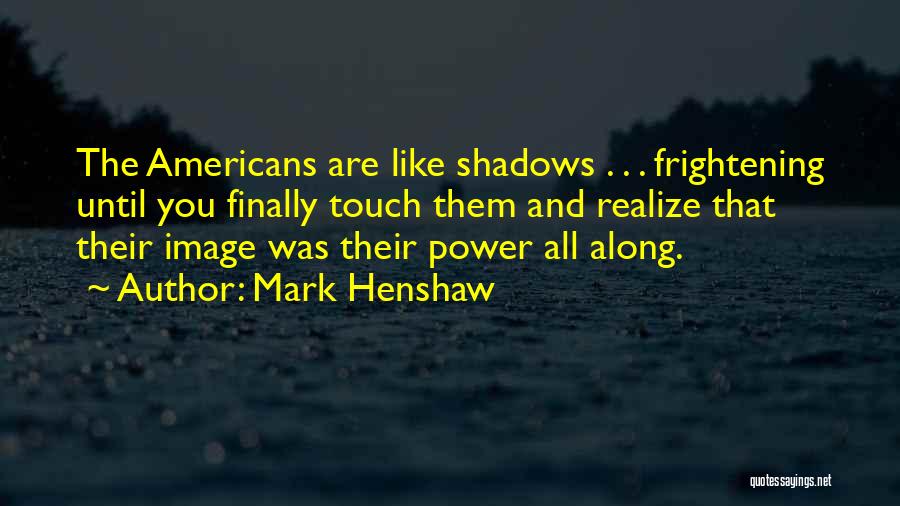 Mark Henshaw Quotes: The Americans Are Like Shadows . . . Frightening Until You Finally Touch Them And Realize That Their Image Was