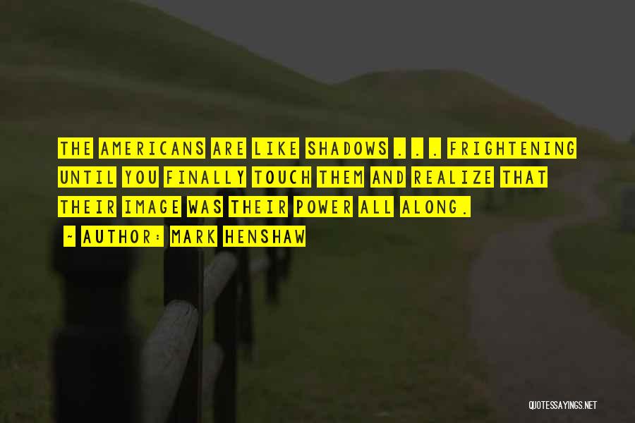 Mark Henshaw Quotes: The Americans Are Like Shadows . . . Frightening Until You Finally Touch Them And Realize That Their Image Was