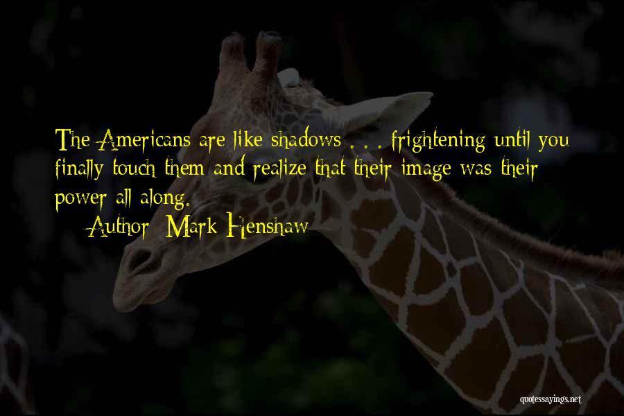 Mark Henshaw Quotes: The Americans Are Like Shadows . . . Frightening Until You Finally Touch Them And Realize That Their Image Was