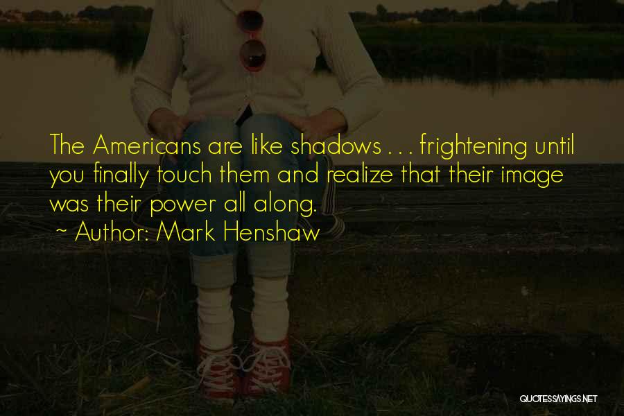 Mark Henshaw Quotes: The Americans Are Like Shadows . . . Frightening Until You Finally Touch Them And Realize That Their Image Was