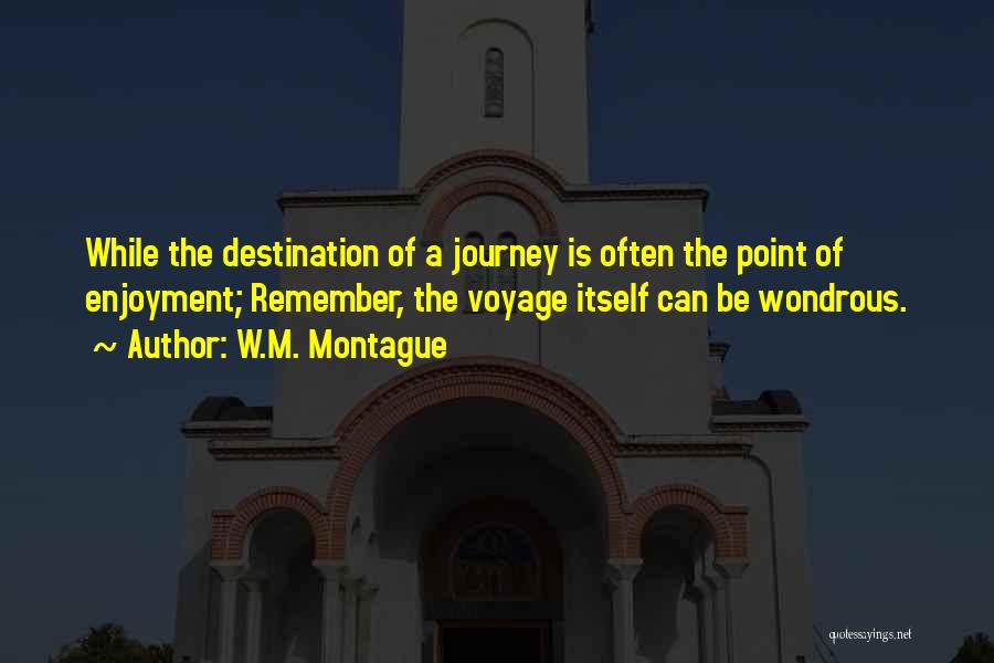 W.M. Montague Quotes: While The Destination Of A Journey Is Often The Point Of Enjoyment; Remember, The Voyage Itself Can Be Wondrous.