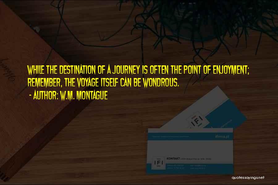 W.M. Montague Quotes: While The Destination Of A Journey Is Often The Point Of Enjoyment; Remember, The Voyage Itself Can Be Wondrous.