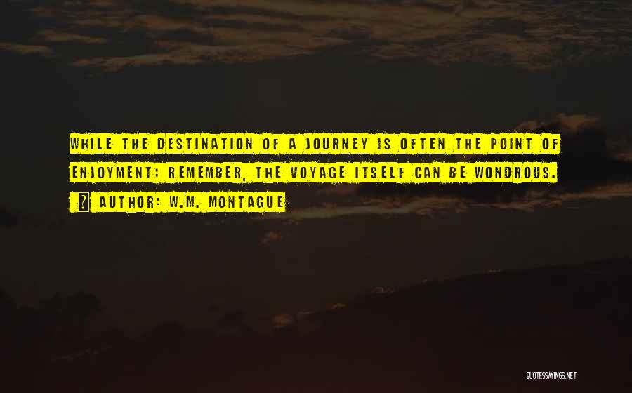 W.M. Montague Quotes: While The Destination Of A Journey Is Often The Point Of Enjoyment; Remember, The Voyage Itself Can Be Wondrous.