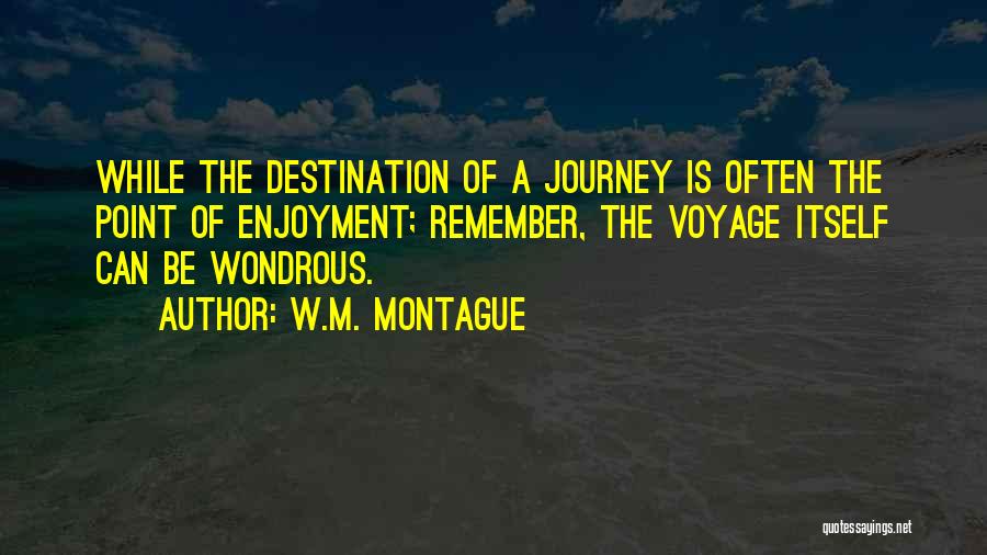 W.M. Montague Quotes: While The Destination Of A Journey Is Often The Point Of Enjoyment; Remember, The Voyage Itself Can Be Wondrous.