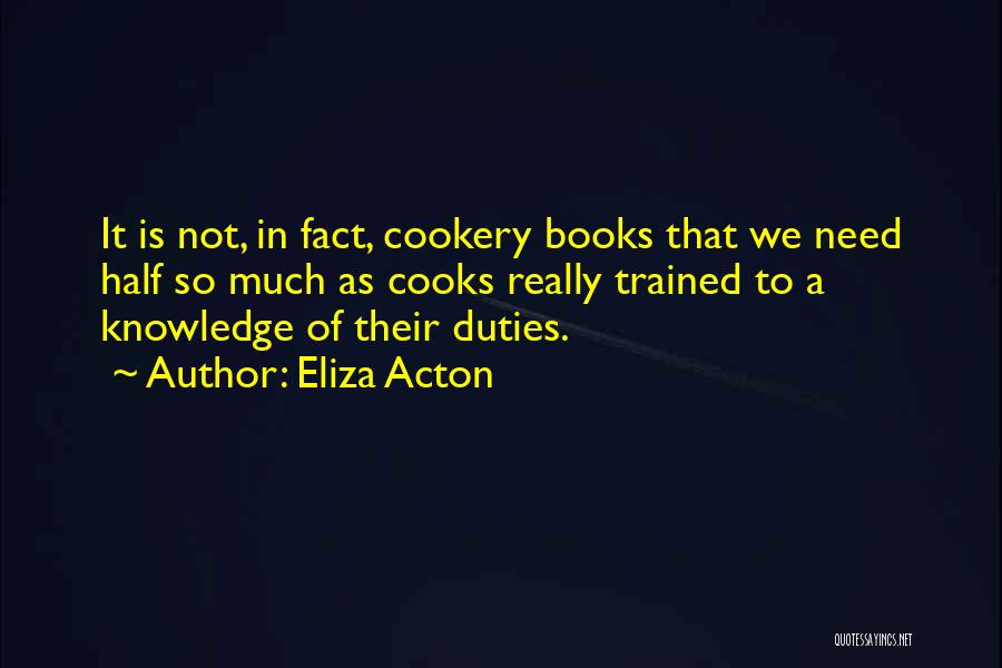 Eliza Acton Quotes: It Is Not, In Fact, Cookery Books That We Need Half So Much As Cooks Really Trained To A Knowledge