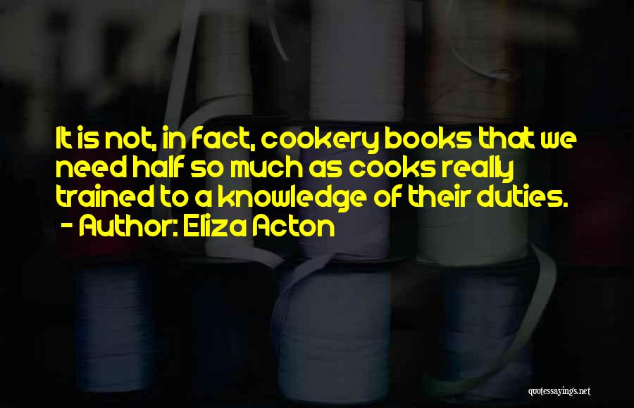 Eliza Acton Quotes: It Is Not, In Fact, Cookery Books That We Need Half So Much As Cooks Really Trained To A Knowledge