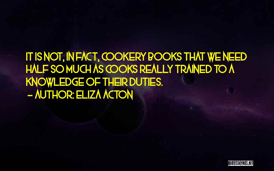 Eliza Acton Quotes: It Is Not, In Fact, Cookery Books That We Need Half So Much As Cooks Really Trained To A Knowledge