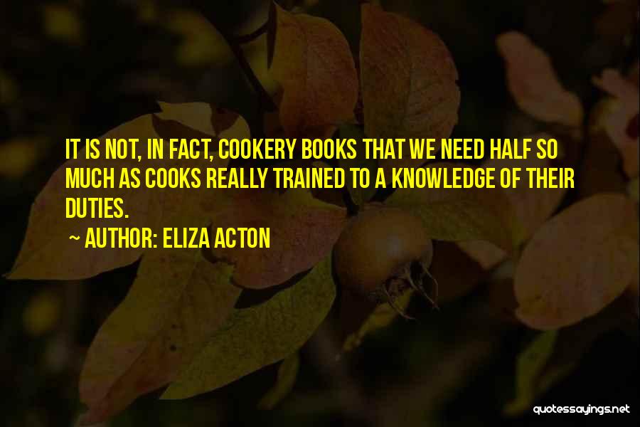 Eliza Acton Quotes: It Is Not, In Fact, Cookery Books That We Need Half So Much As Cooks Really Trained To A Knowledge