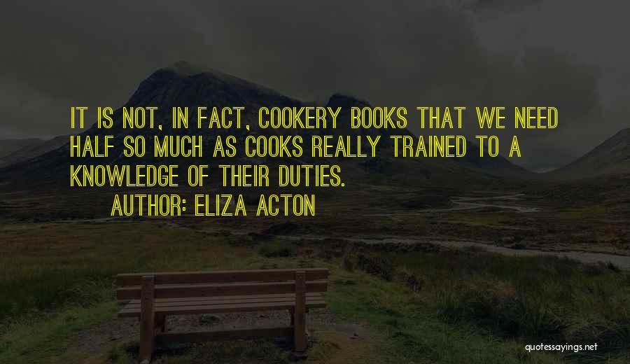 Eliza Acton Quotes: It Is Not, In Fact, Cookery Books That We Need Half So Much As Cooks Really Trained To A Knowledge