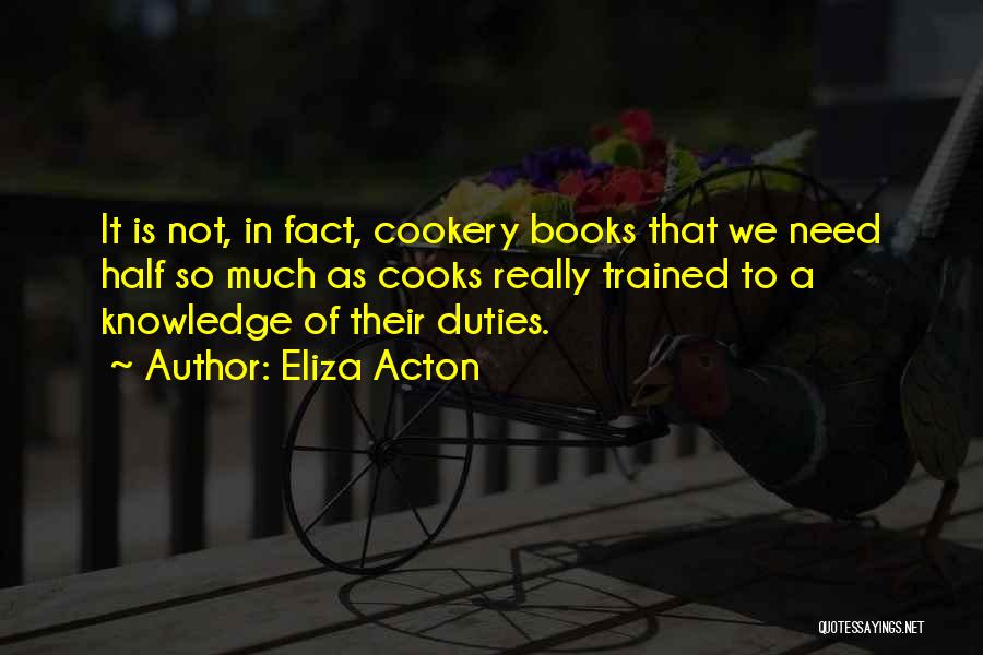 Eliza Acton Quotes: It Is Not, In Fact, Cookery Books That We Need Half So Much As Cooks Really Trained To A Knowledge