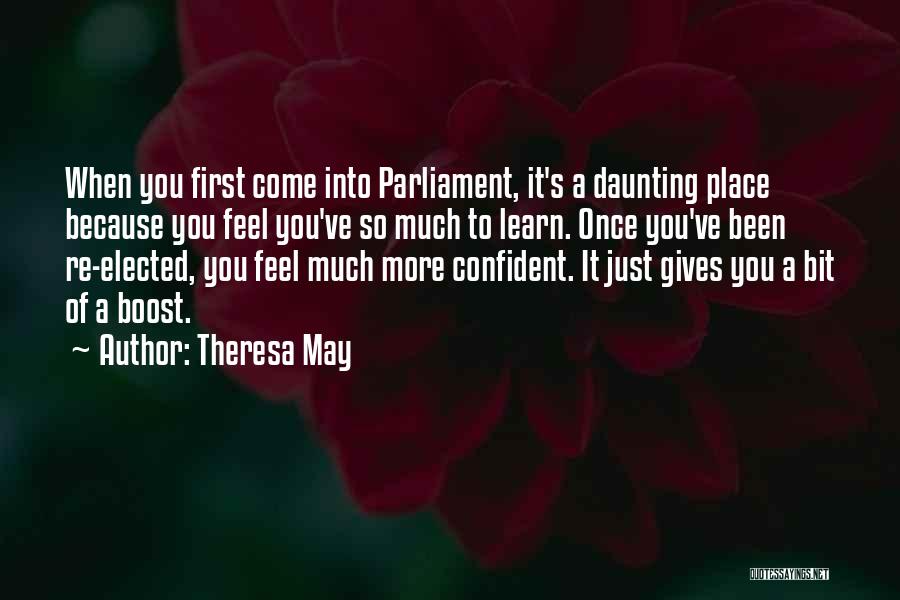 Theresa May Quotes: When You First Come Into Parliament, It's A Daunting Place Because You Feel You've So Much To Learn. Once You've