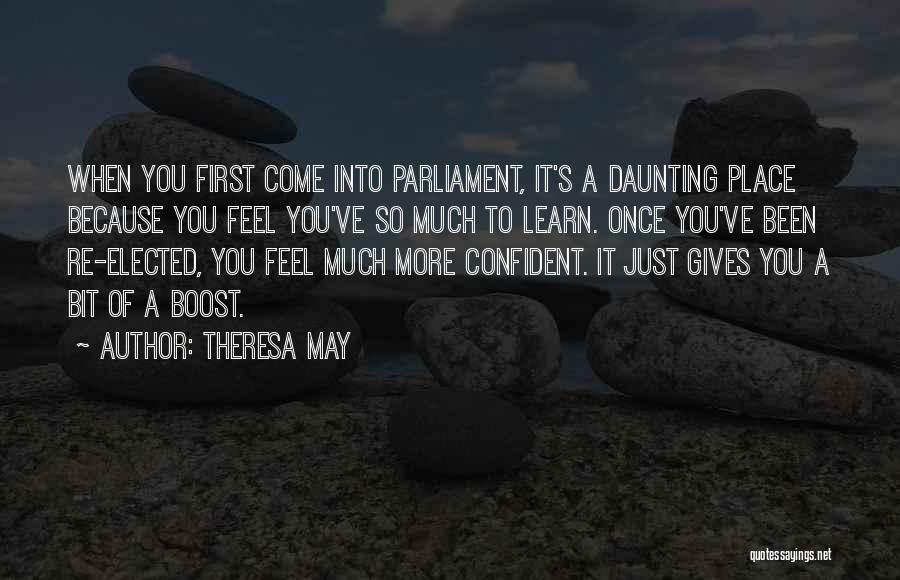 Theresa May Quotes: When You First Come Into Parliament, It's A Daunting Place Because You Feel You've So Much To Learn. Once You've