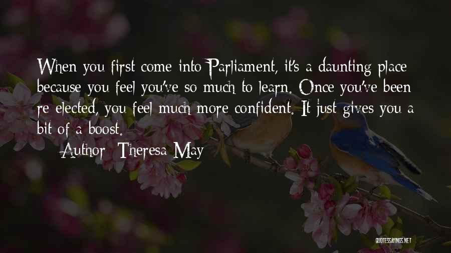 Theresa May Quotes: When You First Come Into Parliament, It's A Daunting Place Because You Feel You've So Much To Learn. Once You've