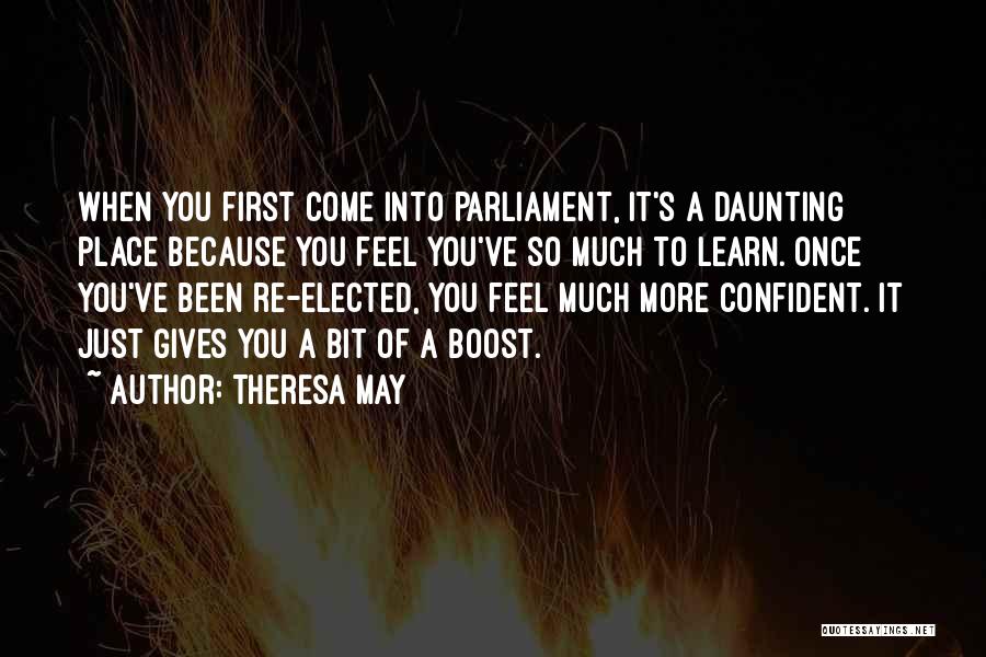 Theresa May Quotes: When You First Come Into Parliament, It's A Daunting Place Because You Feel You've So Much To Learn. Once You've