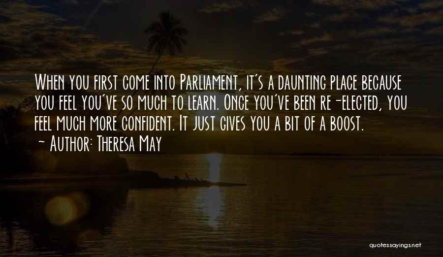 Theresa May Quotes: When You First Come Into Parliament, It's A Daunting Place Because You Feel You've So Much To Learn. Once You've