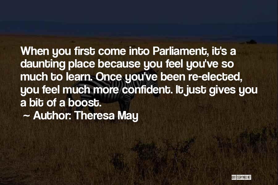 Theresa May Quotes: When You First Come Into Parliament, It's A Daunting Place Because You Feel You've So Much To Learn. Once You've
