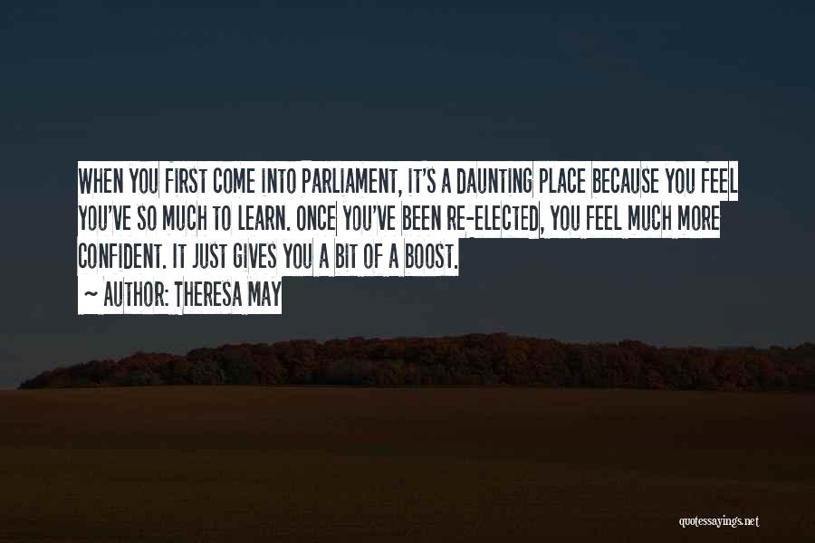 Theresa May Quotes: When You First Come Into Parliament, It's A Daunting Place Because You Feel You've So Much To Learn. Once You've
