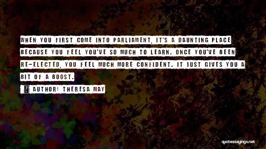 Theresa May Quotes: When You First Come Into Parliament, It's A Daunting Place Because You Feel You've So Much To Learn. Once You've