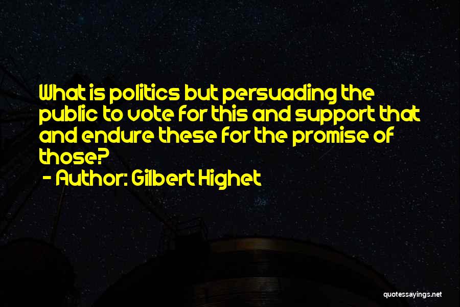 Gilbert Highet Quotes: What Is Politics But Persuading The Public To Vote For This And Support That And Endure These For The Promise