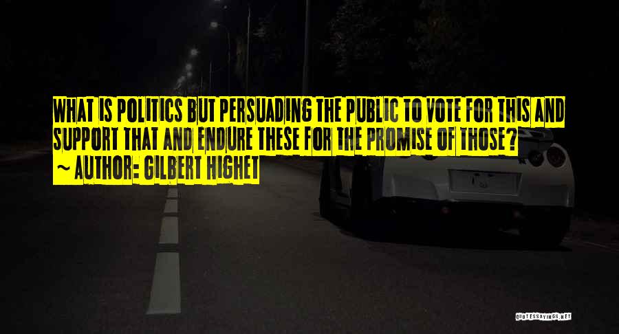 Gilbert Highet Quotes: What Is Politics But Persuading The Public To Vote For This And Support That And Endure These For The Promise