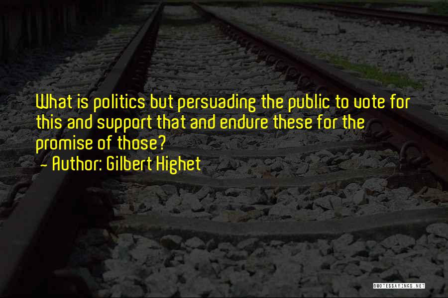 Gilbert Highet Quotes: What Is Politics But Persuading The Public To Vote For This And Support That And Endure These For The Promise