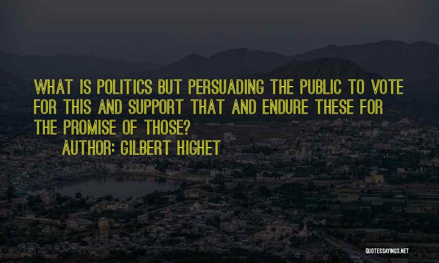 Gilbert Highet Quotes: What Is Politics But Persuading The Public To Vote For This And Support That And Endure These For The Promise