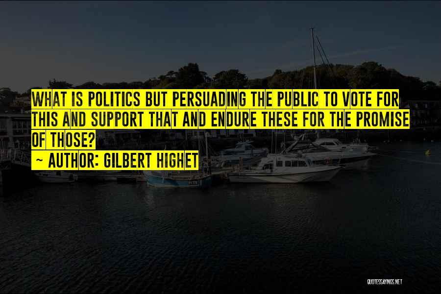 Gilbert Highet Quotes: What Is Politics But Persuading The Public To Vote For This And Support That And Endure These For The Promise