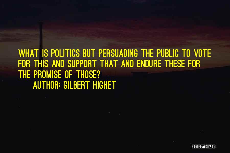Gilbert Highet Quotes: What Is Politics But Persuading The Public To Vote For This And Support That And Endure These For The Promise