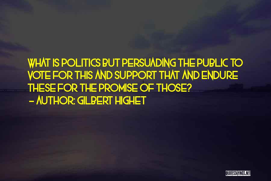 Gilbert Highet Quotes: What Is Politics But Persuading The Public To Vote For This And Support That And Endure These For The Promise