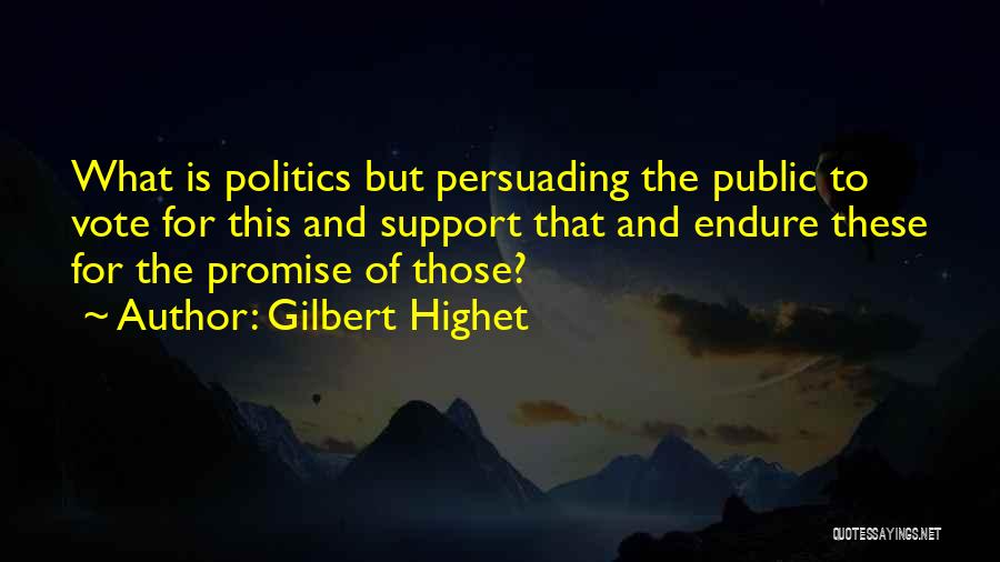 Gilbert Highet Quotes: What Is Politics But Persuading The Public To Vote For This And Support That And Endure These For The Promise