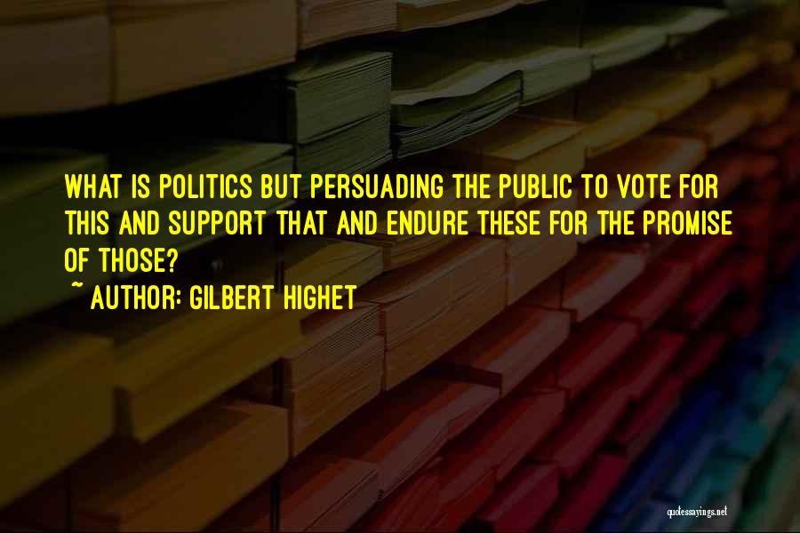 Gilbert Highet Quotes: What Is Politics But Persuading The Public To Vote For This And Support That And Endure These For The Promise