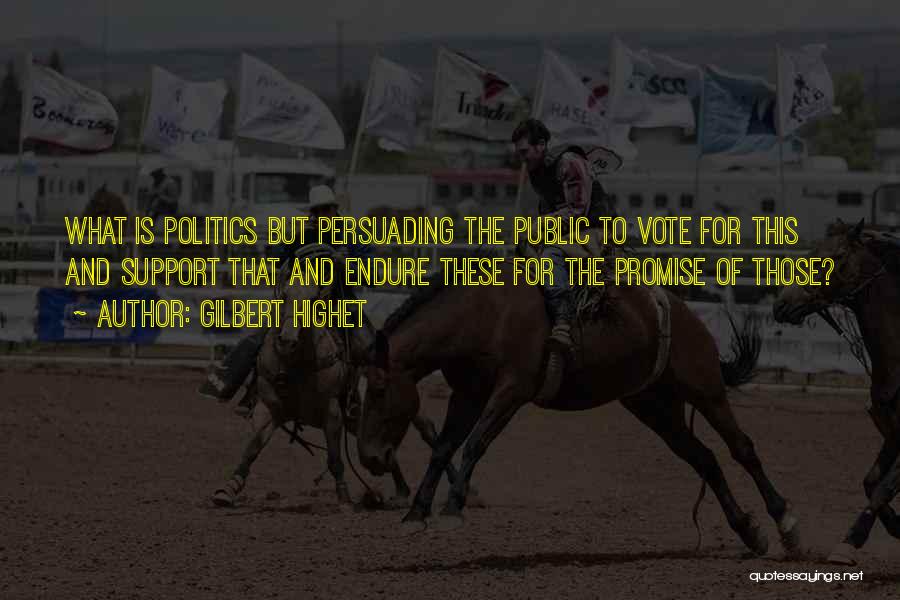Gilbert Highet Quotes: What Is Politics But Persuading The Public To Vote For This And Support That And Endure These For The Promise