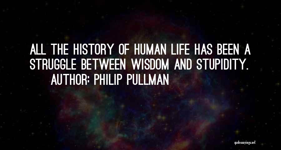 Philip Pullman Quotes: All The History Of Human Life Has Been A Struggle Between Wisdom And Stupidity.
