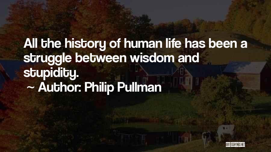 Philip Pullman Quotes: All The History Of Human Life Has Been A Struggle Between Wisdom And Stupidity.
