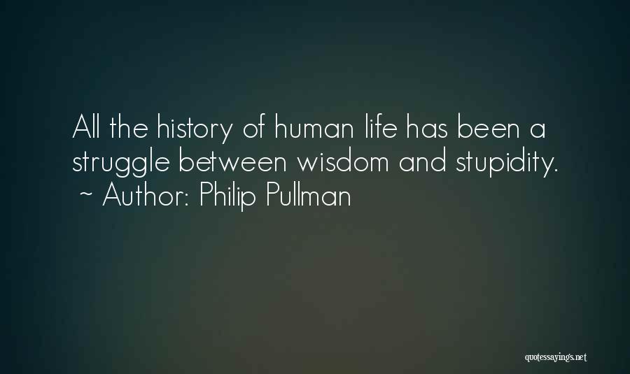 Philip Pullman Quotes: All The History Of Human Life Has Been A Struggle Between Wisdom And Stupidity.